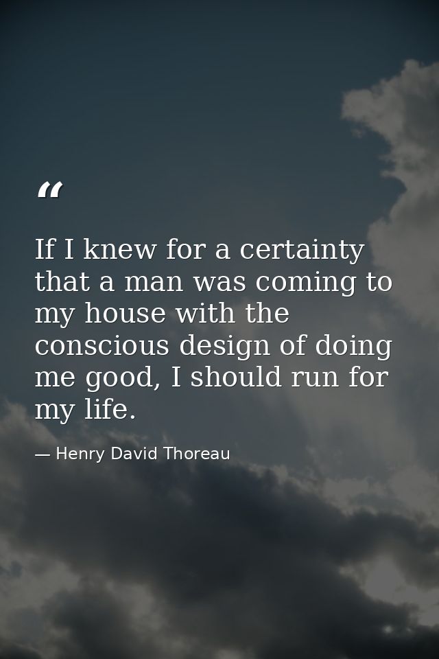If I knew for a certainty that a man was coming to my house with the conscious design of doing me good, I should run for — Henry David Thoreau