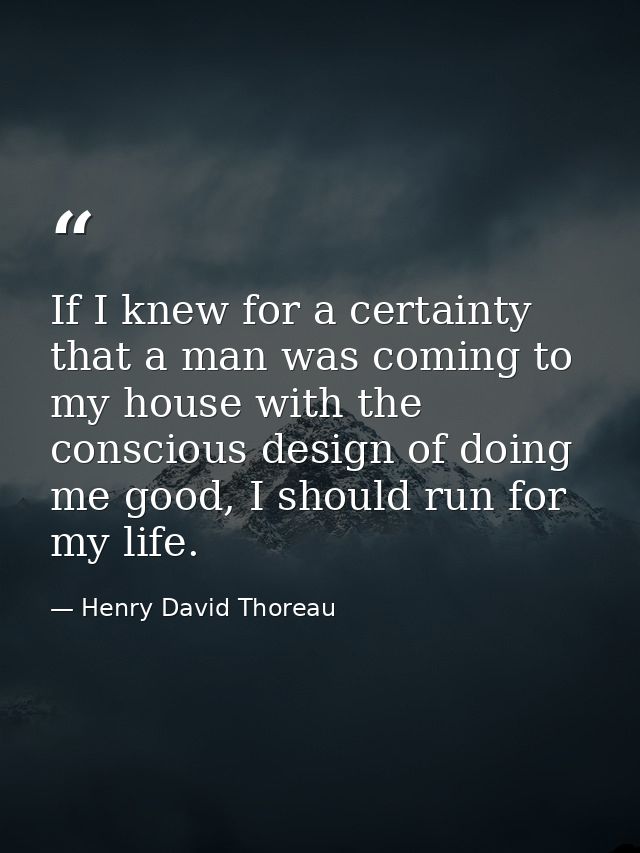 If I knew for a certainty that a man was coming to my house with the conscious design of doing me good, I should run for — Henry David Thoreau