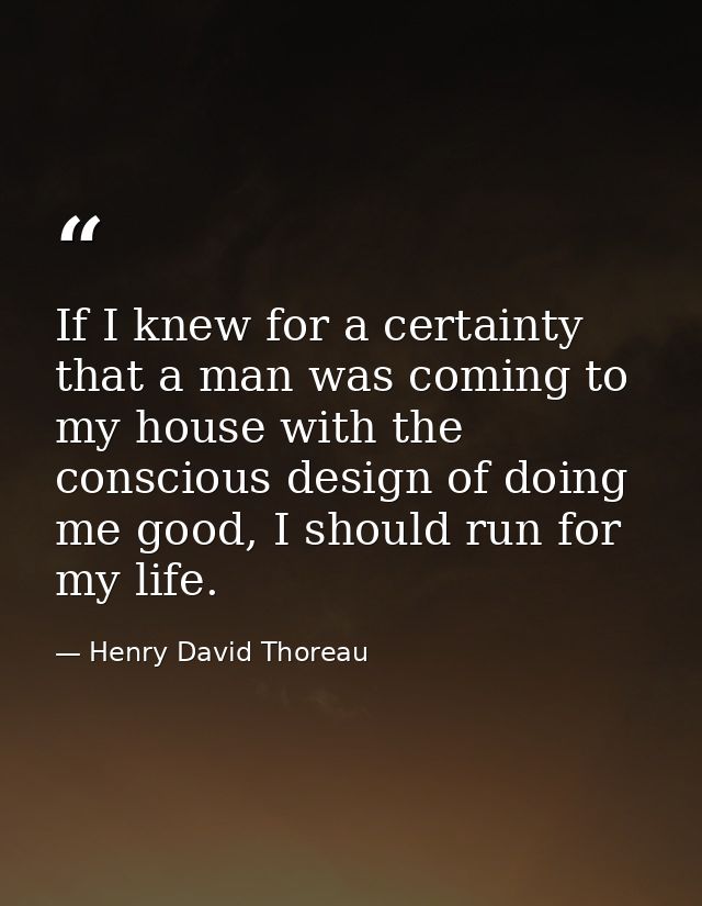 If I knew for a certainty that a man was coming to my house with the conscious design of doing me good, I should run for — Henry David Thoreau