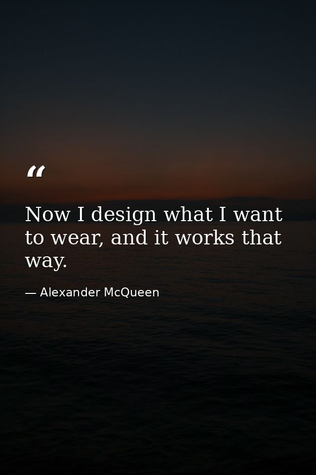 Now I design what I want to wear, and it works that way. — Alexander McQueen
