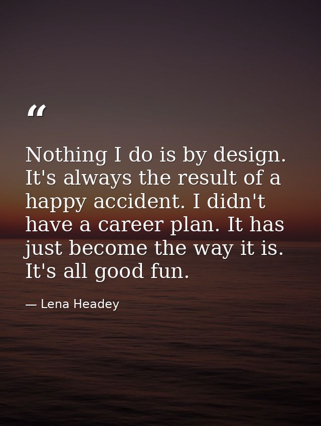 Nothing I do is by design. It's always the result of a happy accident. I didn't have a career plan. It has just become t — Lena Headey