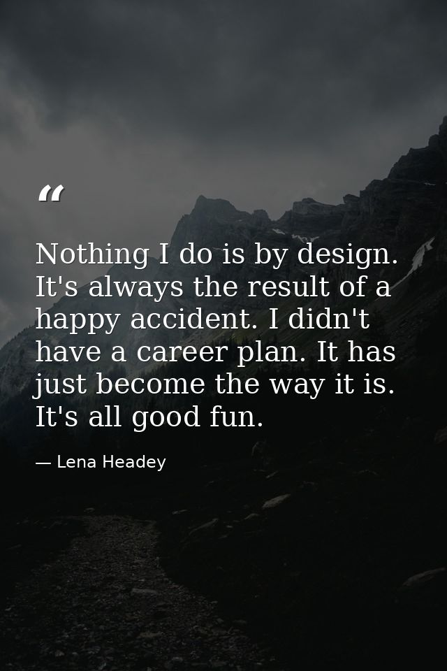 Nothing I do is by design. It's always the result of a happy accident. I didn't have a career plan. It has just become t — Lena Headey