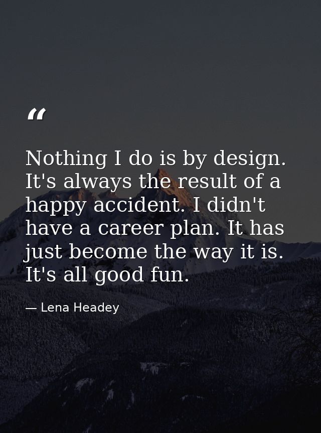 Nothing I do is by design. It's always the result of a happy accident. I didn't have a career plan. It has just become t — Lena Headey