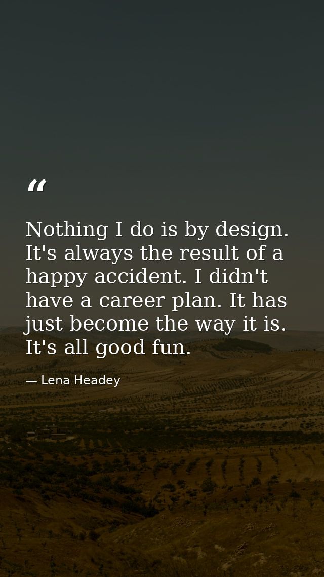 Nothing I do is by design. It's always the result of a happy accident. I didn't have a career plan. It has just become t — Lena Headey