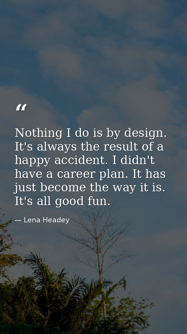 Nothing I do is by design. It's always the result of a happy accident. I didn't have a career plan. It has just become t — Lena Headey