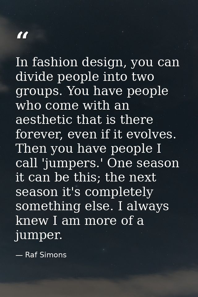 In fashion design, you can divide people into two groups. You have people who come with an aesthetic that is there forev — Raf Simons