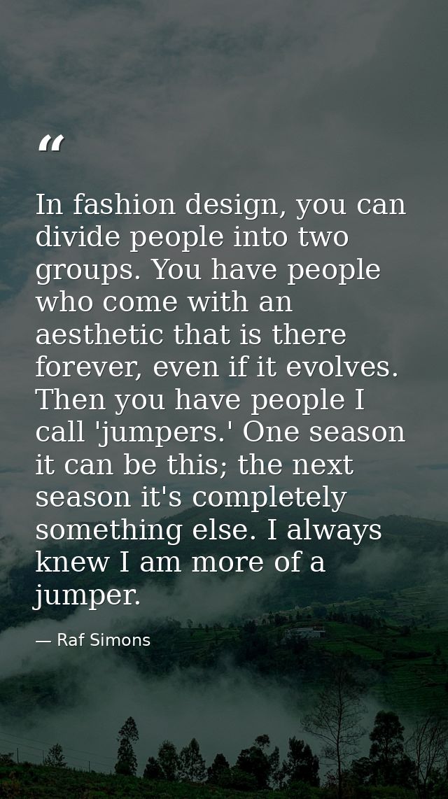 In fashion design, you can divide people into two groups. You have people who come with an aesthetic that is there forev — Raf Simons