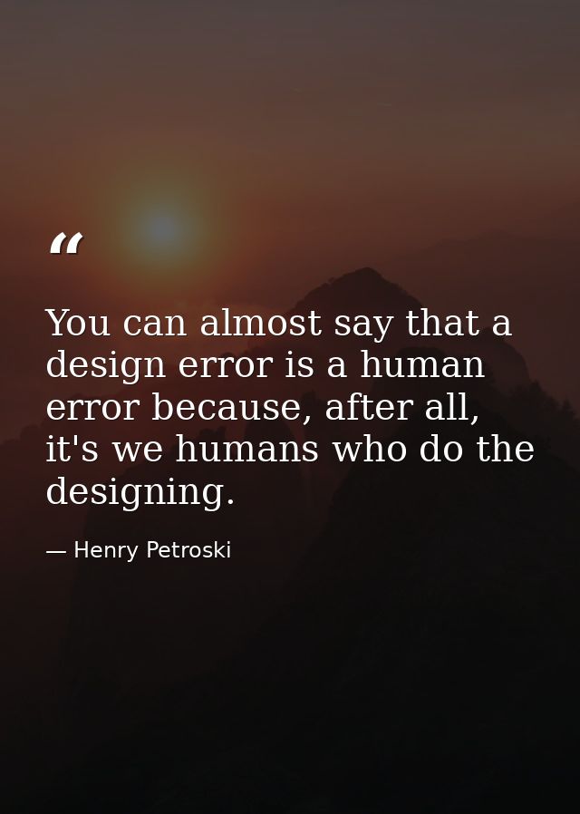You can almost say that a design error is a human error because, after all, it's we humans who do the designing. — Henry Petroski