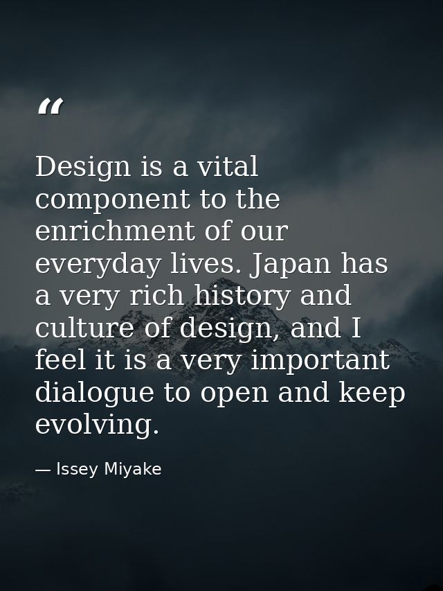 Design is a vital component to the enrichment of our everyday lives. Japan has a very rich history and culture of design — Issey Miyake