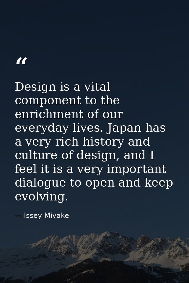 Design is a vital component to the enrichment of our everyday lives. Japan has a very rich history and culture of design — Issey Miyake