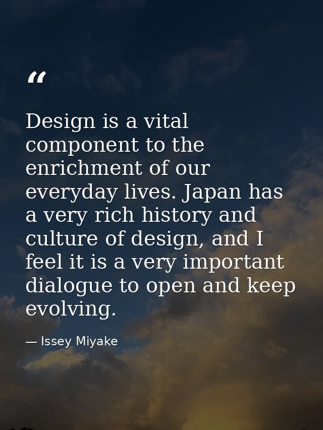 Design is a vital component to the enrichment of our everyday lives. Japan has a very rich history and culture of design — Issey Miyake