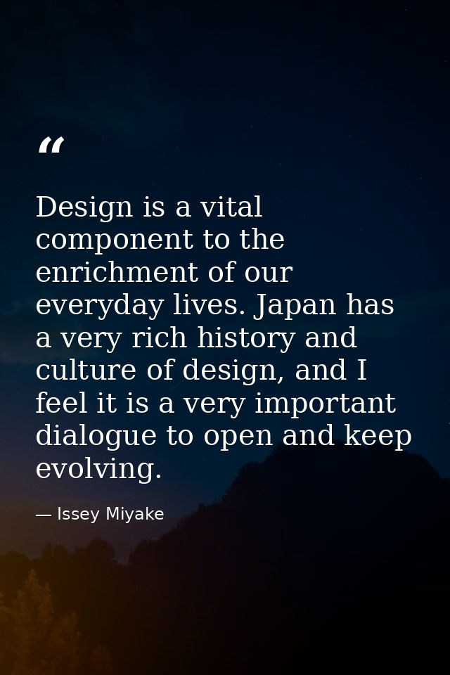 Design is a vital component to the enrichment of our everyday lives. Japan has a very rich history and culture of design — Issey Miyake