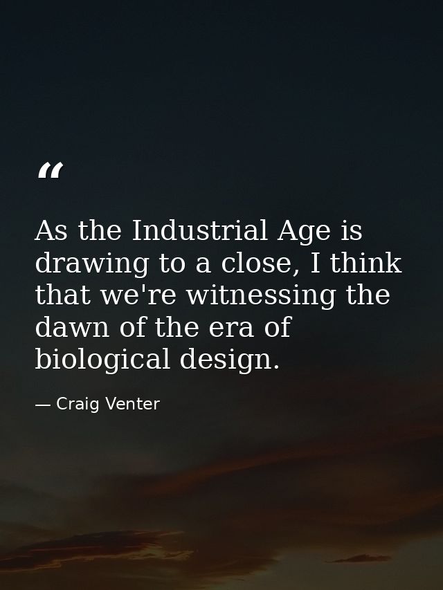 As the Industrial Age is drawing to a close, I think that we're witnessing the dawn of the era of biological design. — Craig Venter