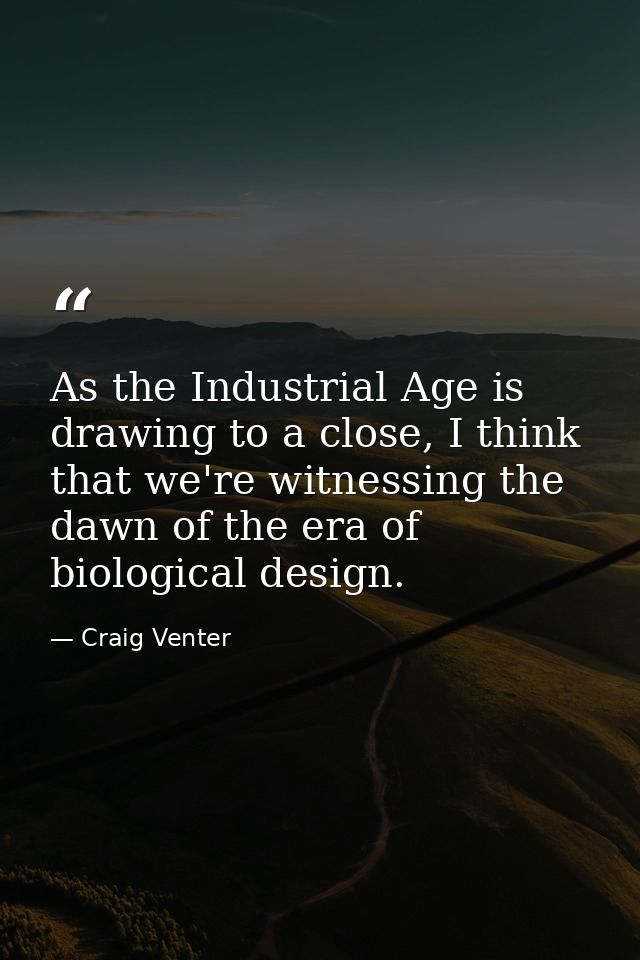 As the Industrial Age is drawing to a close, I think that we're witnessing the dawn of the era of biological design. — Craig Venter