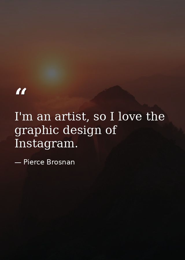 I'm an artist, so I love the graphic design of Instagram. — Pierce Brosnan