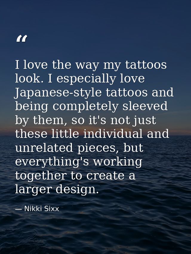 I love the way my tattoos look. I especially love Japanese-style tattoos and being completely sleeved by them, so it's n — Nikki Sixx