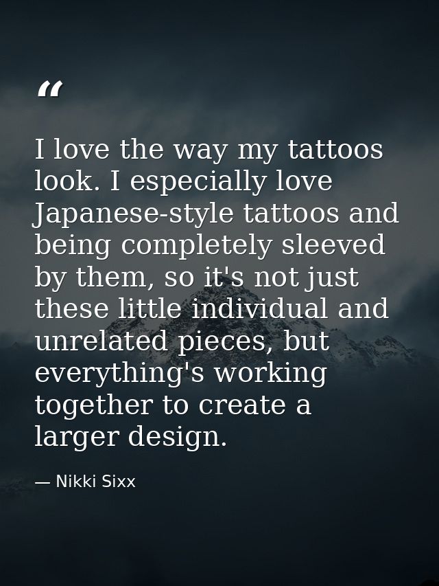 I love the way my tattoos look. I especially love Japanese-style tattoos and being completely sleeved by them, so it's n — Nikki Sixx