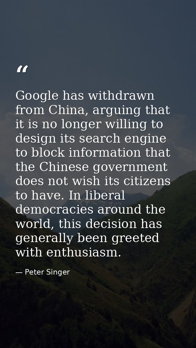 Google has withdrawn from China, arguing that it is no longer willing to design its search engine to block information t — Peter Singer
