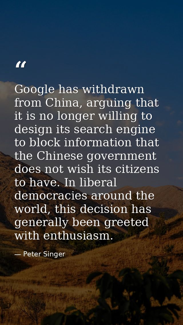 Google has withdrawn from China, arguing that it is no longer willing to design its search engine to block information t — Peter Singer