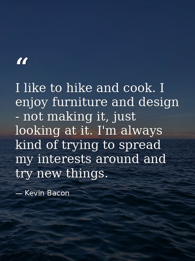 I like to hike and cook. I enjoy furniture and design - not making it, just looking at it. I'm always kind of trying to  — Kevin Bacon