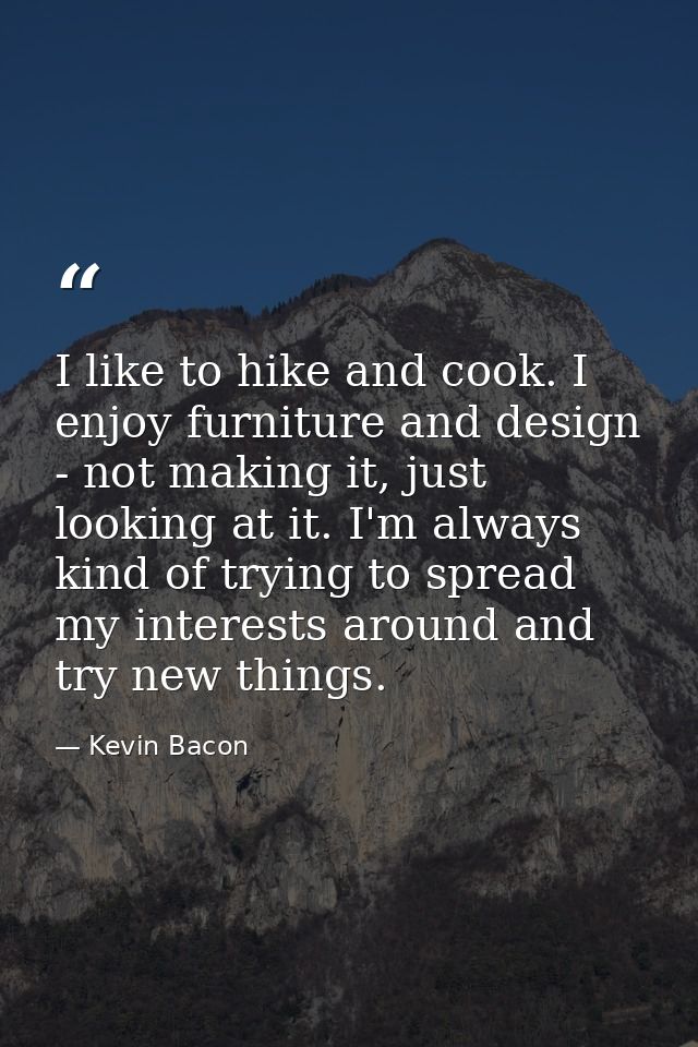 I like to hike and cook. I enjoy furniture and design - not making it, just looking at it. I'm always kind of trying to  — Kevin Bacon