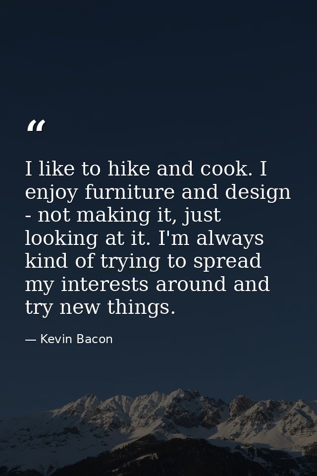 I like to hike and cook. I enjoy furniture and design - not making it, just looking at it. I'm always kind of trying to  — Kevin Bacon