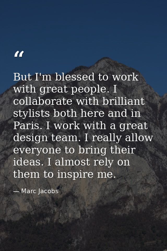 But I'm blessed to work with great people. I collaborate with brilliant stylists both here and in Paris. I work with a g — Marc Jacobs