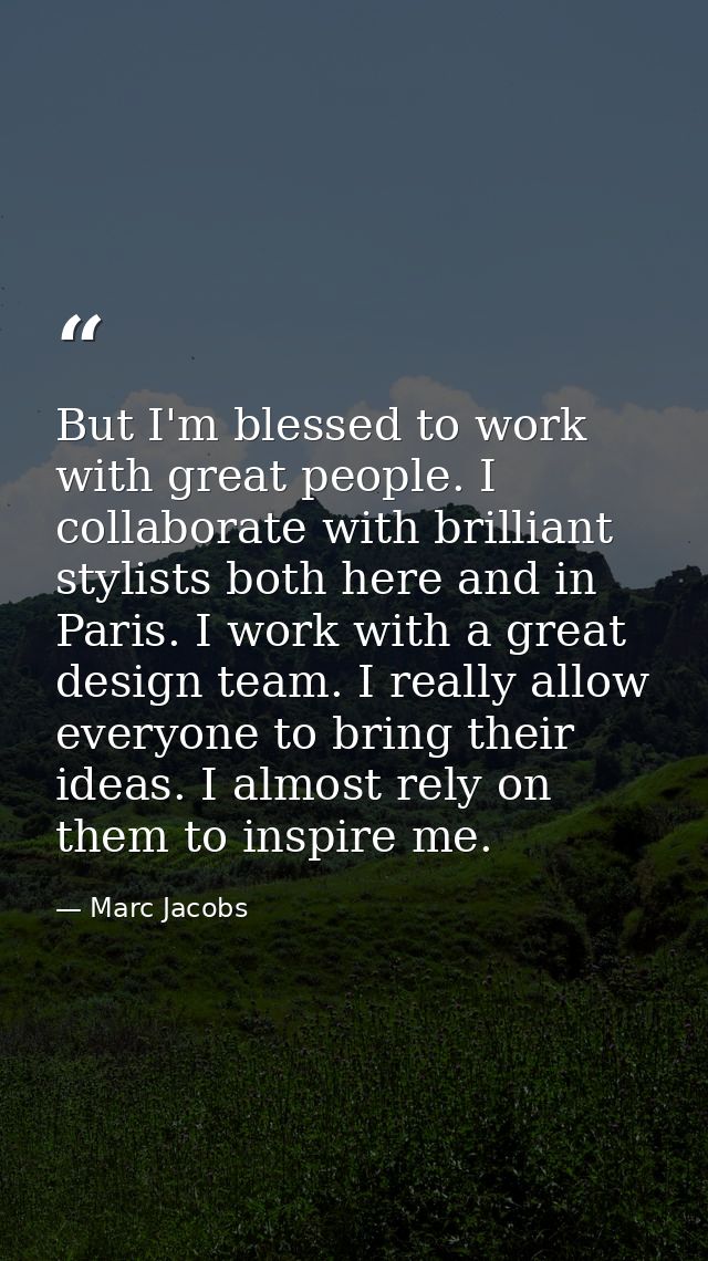 But I'm blessed to work with great people. I collaborate with brilliant stylists both here and in Paris. I work with a g — Marc Jacobs