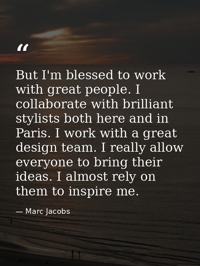 But I'm blessed to work with great people. I collaborate with brilliant stylists both here and in Paris. I work with a g — Marc Jacobs
