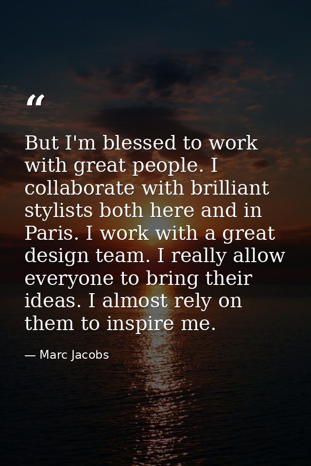 But I'm blessed to work with great people. I collaborate with brilliant stylists both here and in Paris. I work with a g — Marc Jacobs