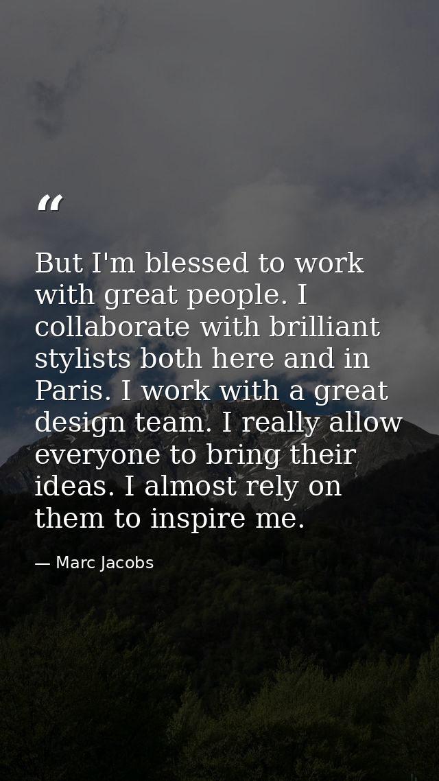 But I'm blessed to work with great people. I collaborate with brilliant stylists both here and in Paris. I work with a g — Marc Jacobs