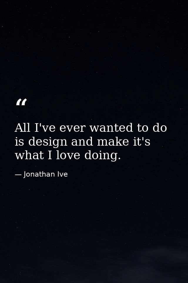 All I've ever wanted to do is design and make it's what I love doing. — Jonathan Ive