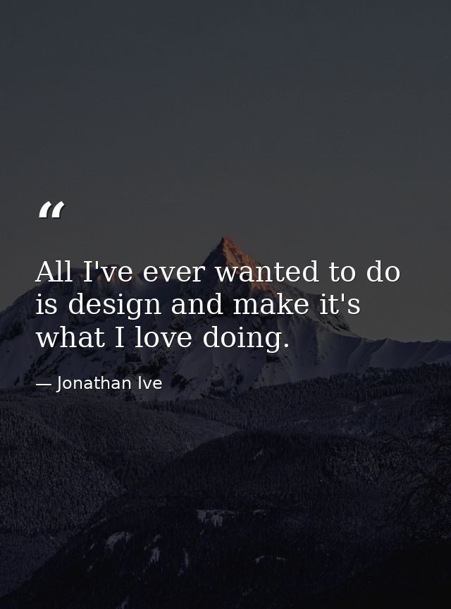 All I've ever wanted to do is design and make it's what I love doing. — Jonathan Ive