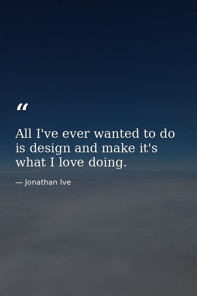 All I've ever wanted to do is design and make it's what I love doing. — Jonathan Ive