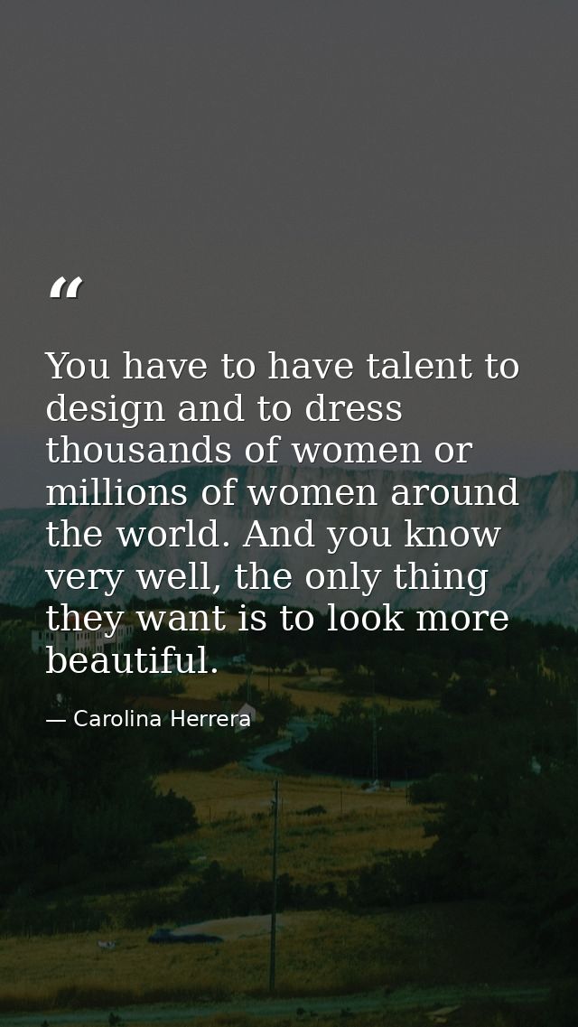 You have to have talent to design and to dress thousands of women or millions of women around the world. And you know ve — Carolina Herrera
