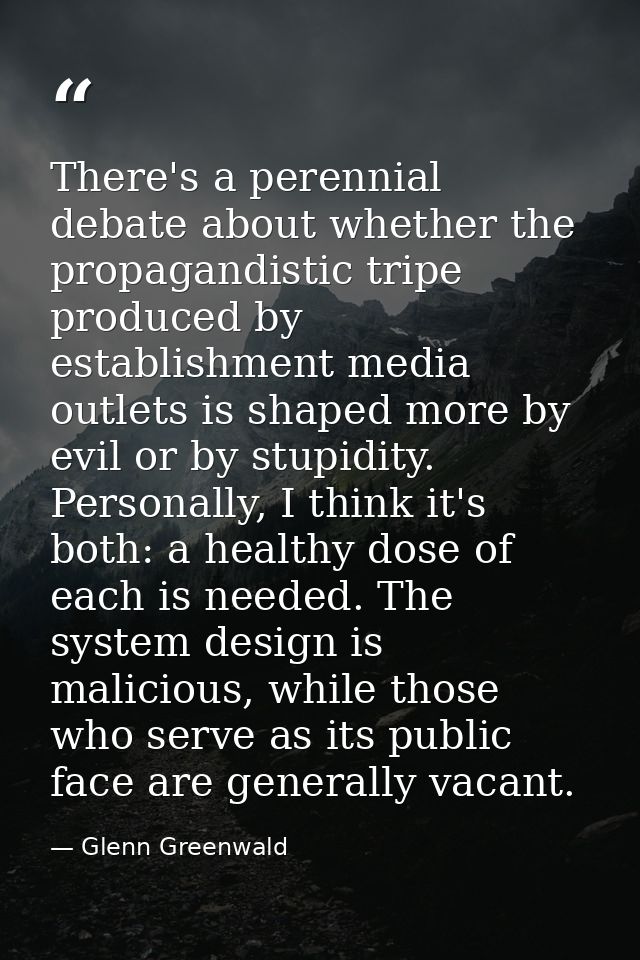There's a perennial debate about whether the propagandistic tripe produced by establishment media outlets is shaped more — Glenn Greenwald