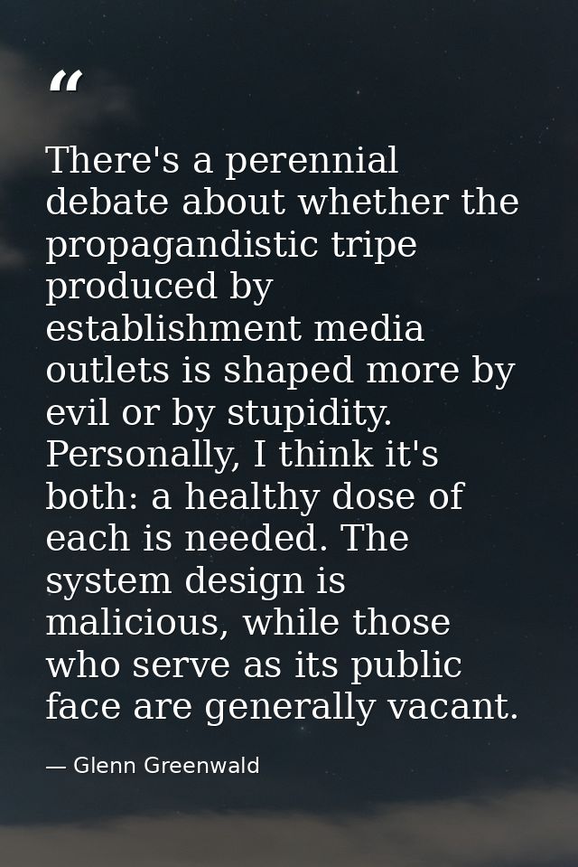 There's a perennial debate about whether the propagandistic tripe produced by establishment media outlets is shaped more — Glenn Greenwald