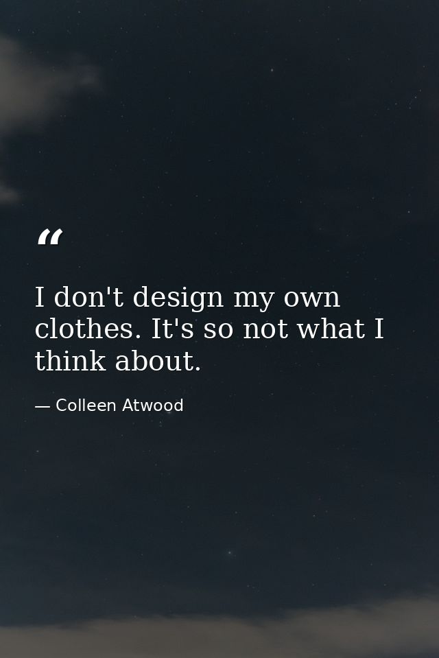I don't design my own clothes. It's so not what I think about. — Colleen Atwood