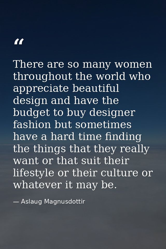 There are so many women throughout the world who appreciate beautiful design and have the budget to buy designer fashion — Aslaug Magnusdottir