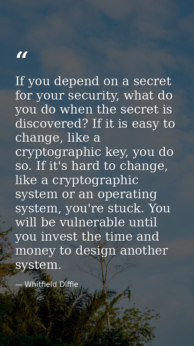 If you depend on a secret for your security, what do you do when the secret is discovered? If it is easy to change, like — Whitfield Diffie