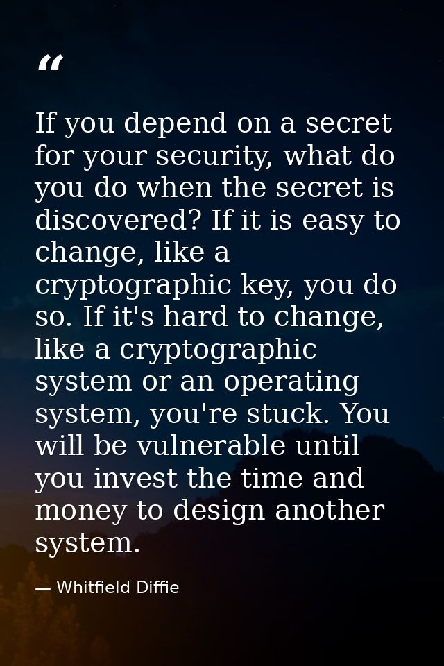 If you depend on a secret for your security, what do you do when the secret is discovered? If it is easy to change, like — Whitfield Diffie