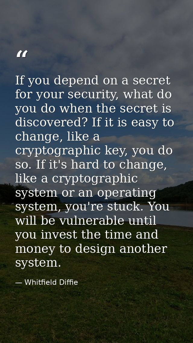 If you depend on a secret for your security, what do you do when the secret is discovered? If it is easy to change, like — Whitfield Diffie