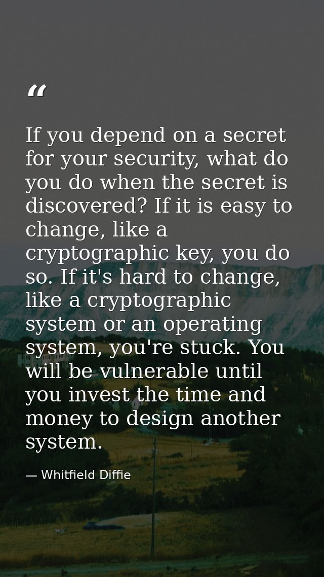 If you depend on a secret for your security, what do you do when the secret is discovered? If it is easy to change, like — Whitfield Diffie