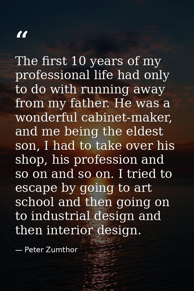The first 10 years of my professional life had only to do with running away from my father. He was a wonderful cabinet-m — Peter Zumthor