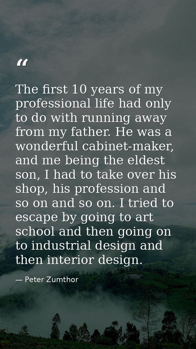 The first 10 years of my professional life had only to do with running away from my father. He was a wonderful cabinet-m — Peter Zumthor