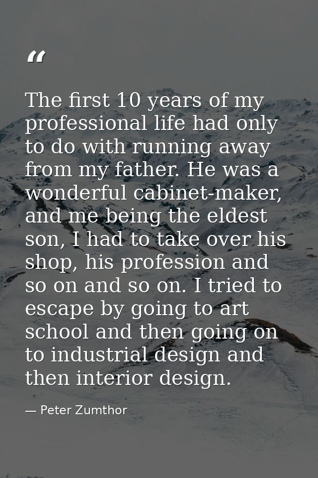The first 10 years of my professional life had only to do with running away from my father. He was a wonderful cabinet-m — Peter Zumthor