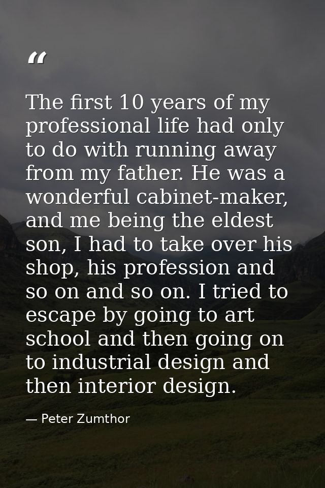 The first 10 years of my professional life had only to do with running away from my father. He was a wonderful cabinet-m — Peter Zumthor