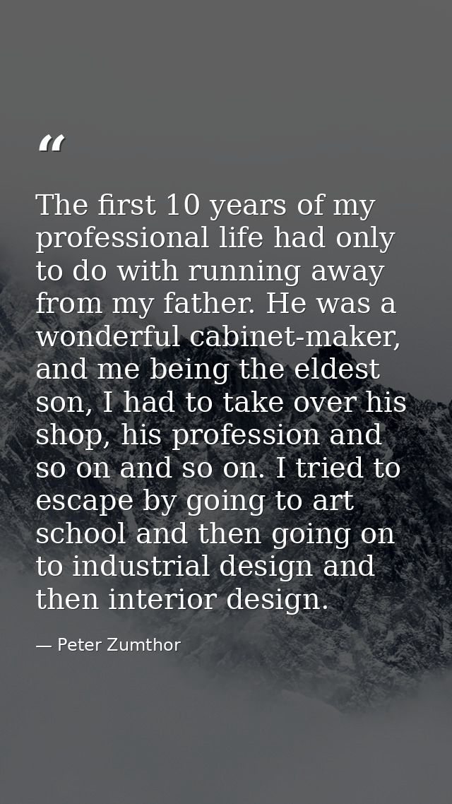 The first 10 years of my professional life had only to do with running away from my father. He was a wonderful cabinet-m — Peter Zumthor
