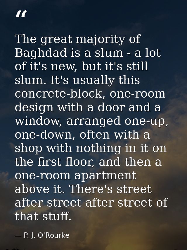 The great majority of Baghdad is a slum - a lot of it's new, but it's still slum. It's usually this concrete-block, one- — P. J. O'Rourke