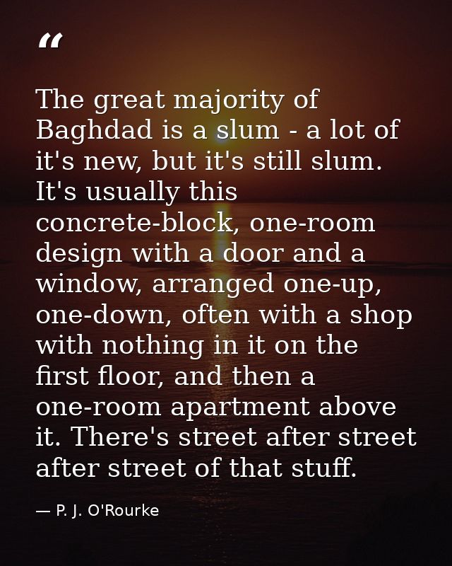 The great majority of Baghdad is a slum - a lot of it's new, but it's still slum. It's usually this concrete-block, one- — P. J. O'Rourke